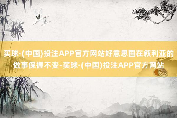 买球·(中国)投注APP官方网站好意思国在叙利亚的做事保握不变-买球·(中国)投注APP官方网站