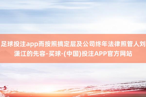 足球投注app而按照搞定层及公司终年法律照管人刘潇江的先容-买球·(中国)投注APP官方网站