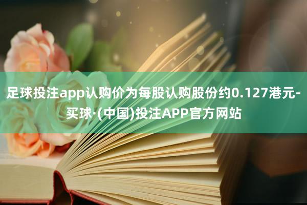 足球投注app认购价为每股认购股份约0.127港元-买球·(中国)投注APP官方网站