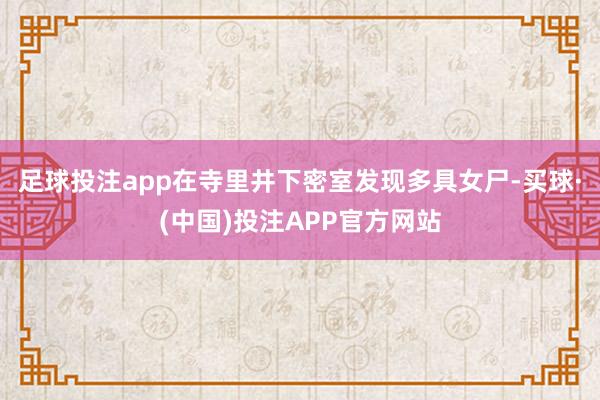 足球投注app在寺里井下密室发现多具女尸-买球·(中国)投注APP官方网站