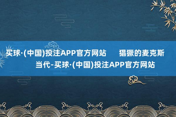 买球·(中国)投注APP官方网站      猖獗的麦克斯          当代-买球·(中国)投注APP官方网站