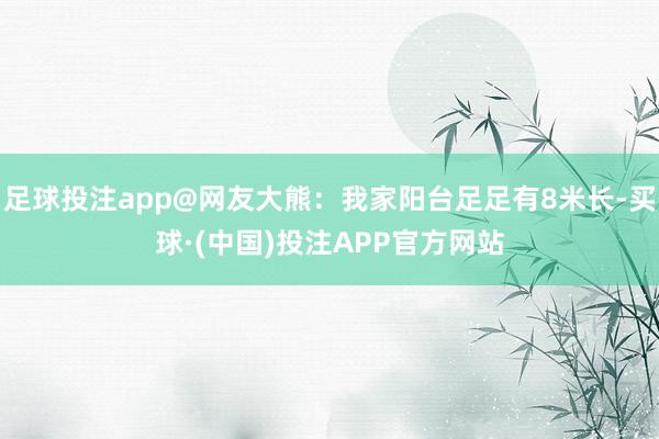 足球投注app@网友大熊：我家阳台足足有8米长-买球·(中国)投注APP官方网站