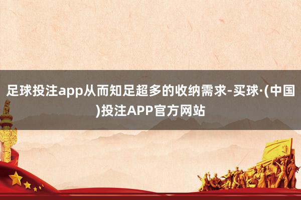 足球投注app从而知足超多的收纳需求-买球·(中国)投注APP官方网站