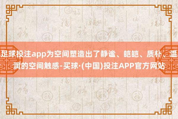 足球投注app为空间塑造出了静谧、皑皑、质朴、温润的空间触感-买球·(中国)投注APP官方网站