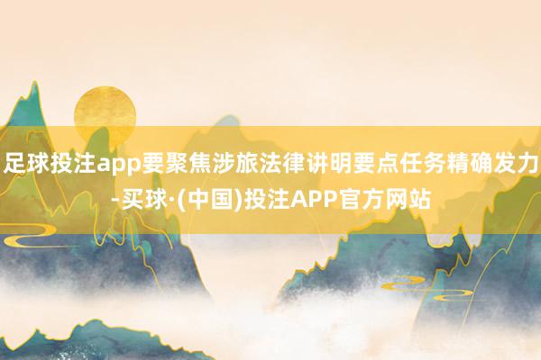 足球投注app要聚焦涉旅法律讲明要点任务精确发力-买球·(中国)投注APP官方网站