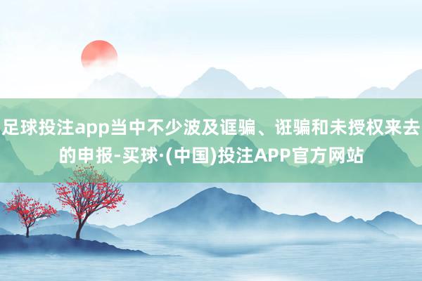 足球投注app当中不少波及诓骗、诳骗和未授权来去的申报-买球·(中国)投注APP官方网站