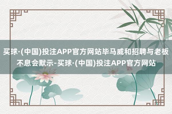 买球·(中国)投注APP官方网站毕马威和招聘与老板不息会默示-买球·(中国)投注APP官方网站