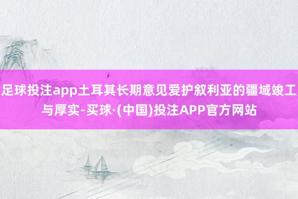 足球投注app土耳其长期意见爱护叙利亚的疆域竣工与厚实-买球·(中国)投注APP官方网站