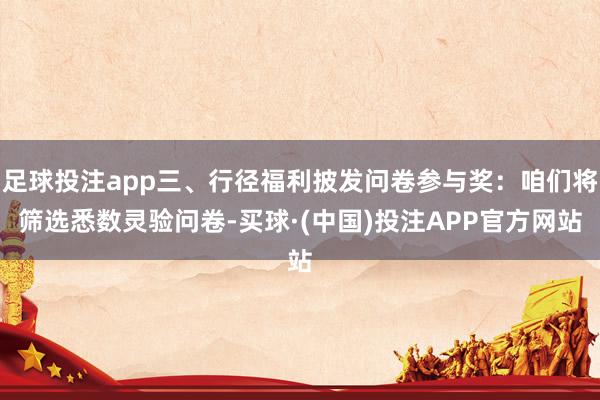 足球投注app三、行径福利披发问卷参与奖：咱们将筛选悉数灵验问卷-买球·(中国)投注APP官方网站