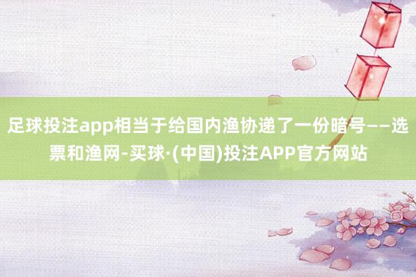 足球投注app相当于给国内渔协递了一份暗号——选票和渔网-买球·(中国)投注APP官方网站