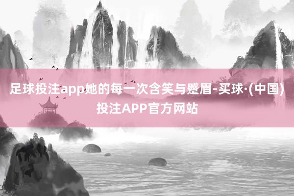 足球投注app她的每一次含笑与蹙眉-买球·(中国)投注APP官方网站