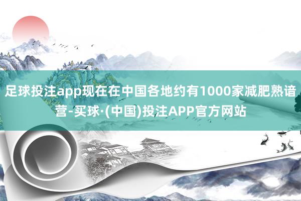 足球投注app现在在中国各地约有1000家减肥熟谙营-买球·(中国)投注APP官方网站