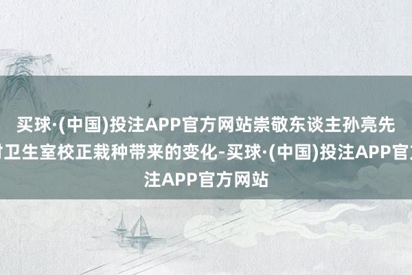 买球·(中国)投注APP官方网站崇敬东谈主孙亮先容了村卫生室校正栽种带来的变化-买球·(中国)投注APP官方网站