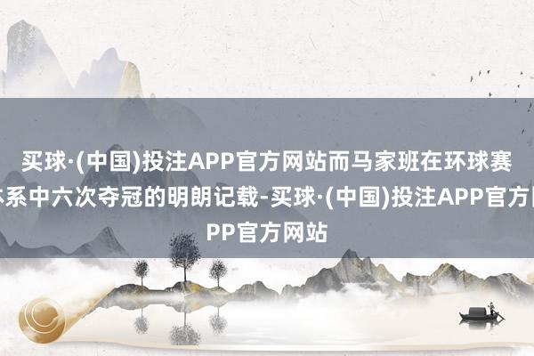 买球·(中国)投注APP官方网站而马家班在环球赛事体系中六次夺冠的明朗记载-买球·(中国)投注APP官方网站