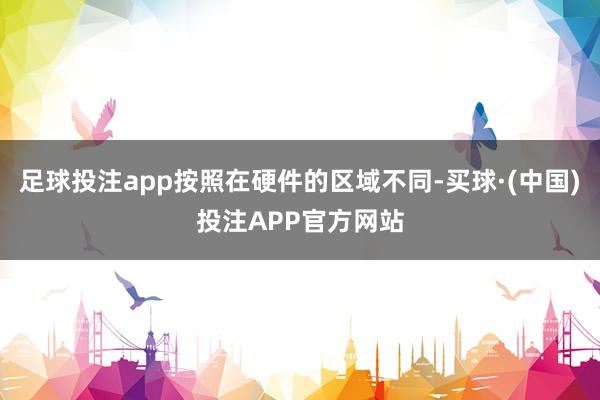 足球投注app按照在硬件的区域不同-买球·(中国)投注APP官方网站