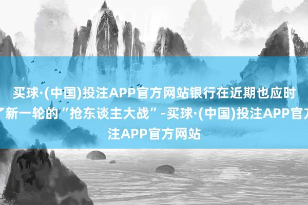 买球·(中国)投注APP官方网站银行在近期也应时开启了新一轮的“抢东谈主大战”-买球·(中国)投注APP官方网站