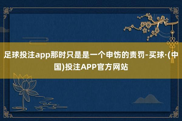 足球投注app那时只是是一个申饬的责罚-买球·(中国)投注APP官方网站