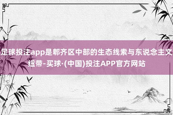 足球投注app是郫齐区中部的生态线索与东说念主文纽带-买球·(中国)投注APP官方网站