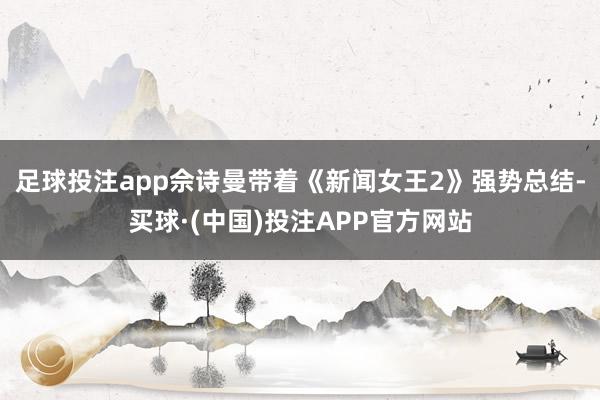 足球投注app佘诗曼带着《新闻女王2》强势总结-买球·(中国)投注APP官方网站