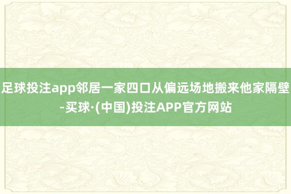 足球投注app邻居一家四口从偏远场地搬来他家隔壁-买球·(中国)投注APP官方网站