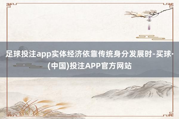 足球投注app实体经济依靠传统身分发展时-买球·(中国)投注APP官方网站