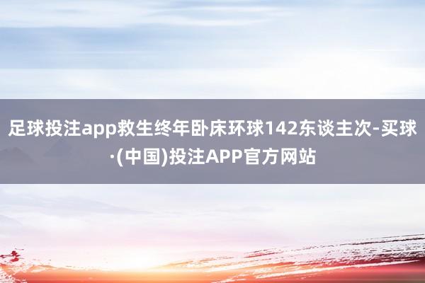 足球投注app救生终年卧床环球142东谈主次-买球·(中国)投注APP官方网站