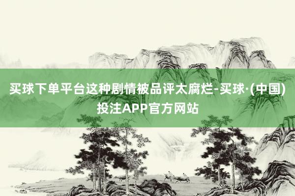 买球下单平台这种剧情被品评太腐烂-买球·(中国)投注APP官方网站