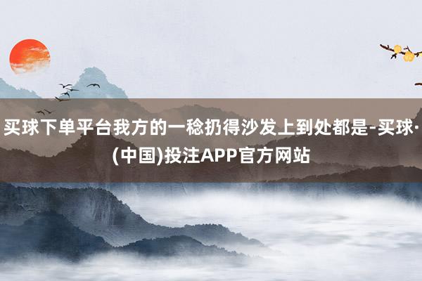 买球下单平台我方的一稔扔得沙发上到处都是-买球·(中国)投注APP官方网站