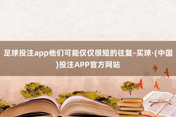 足球投注app他们可能仅仅很短的往复-买球·(中国)投注APP官方网站