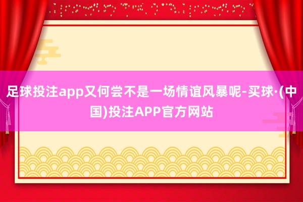 足球投注app又何尝不是一场情谊风暴呢-买球·(中国)投注APP官方网站