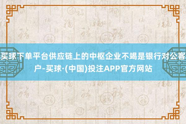 买球下单平台供应链上的中枢企业不竭是银行对公客户-买球·(中国)投注APP官方网站