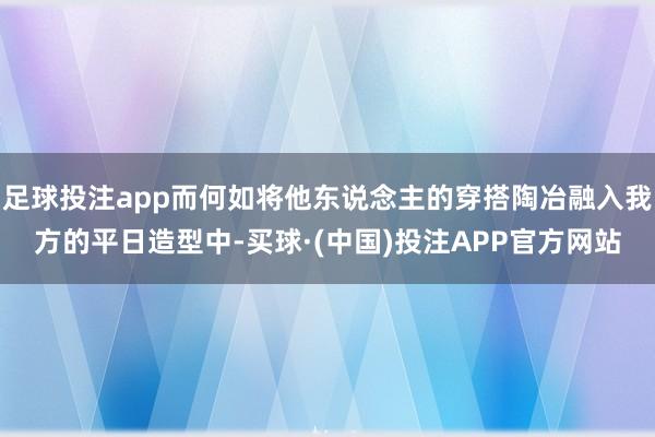 足球投注app而何如将他东说念主的穿搭陶冶融入我方的平日造型中-买球·(中国)投注APP官方网站