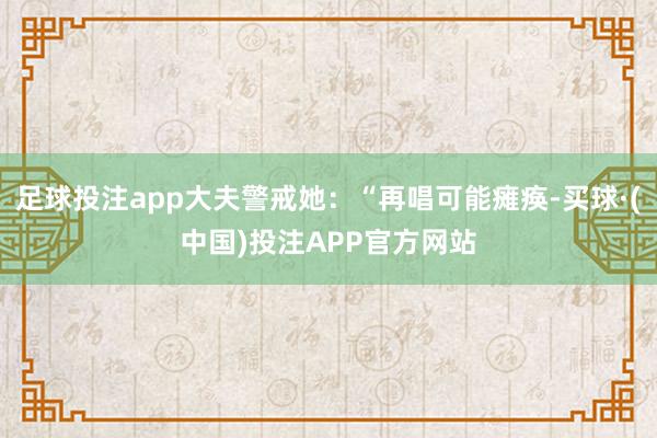 足球投注app大夫警戒她：“再唱可能瘫痪-买球·(中国)投注APP官方网站