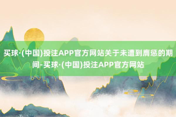 买球·(中国)投注APP官方网站关于未遭到膺惩的期间-买球·(中国)投注APP官方网站
