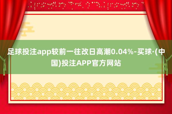 足球投注app较前一往改日高潮0.04%-买球·(中国)投注APP官方网站
