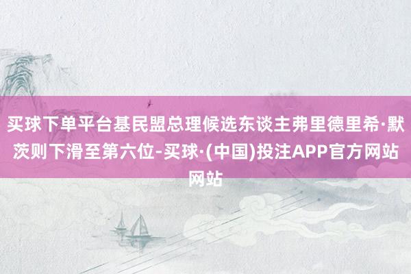 买球下单平台基民盟总理候选东谈主弗里德里希·默茨则下滑至第六位-买球·(中国)投注APP官方网站