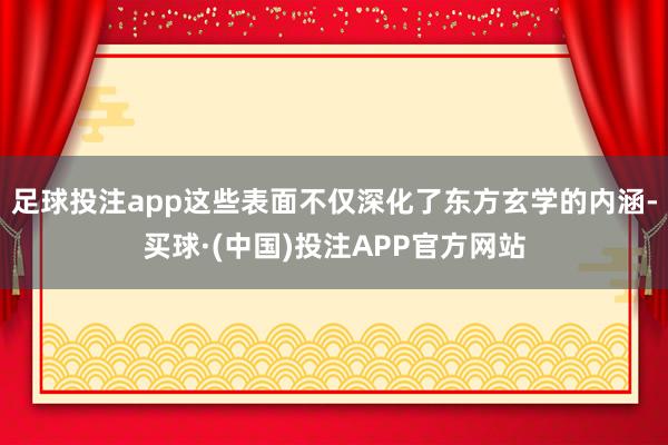 足球投注app这些表面不仅深化了东方玄学的内涵-买球·(中国)投注APP官方网站
