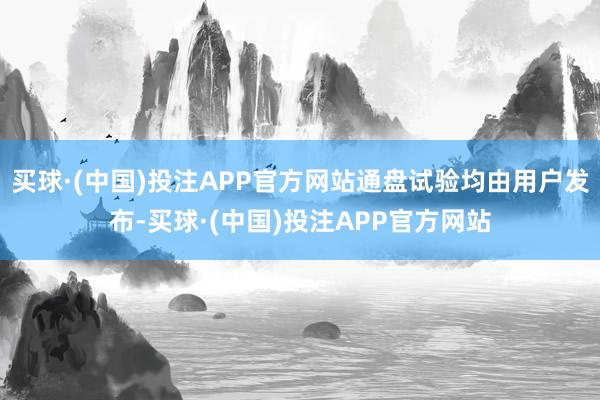 买球·(中国)投注APP官方网站通盘试验均由用户发布-买球·(中国)投注APP官方网站