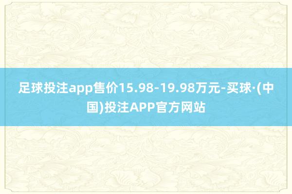 足球投注app售价15.98-19.98万元-买球·(中国)投注APP官方网站