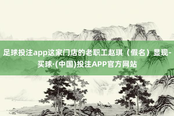 足球投注app这家门店的老职工赵琪(假名)显现-买球·(中国)投注APP官方网站