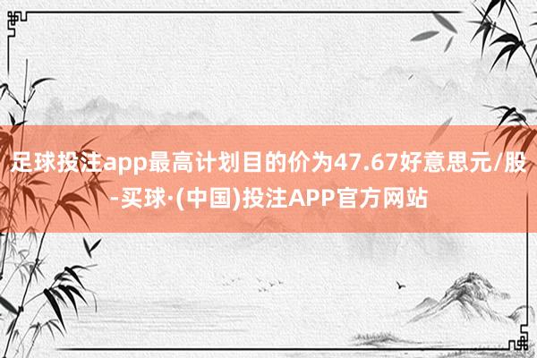 足球投注app最高计划目的价为47.67好意思元/股-买球·(中国)投注APP官方网站