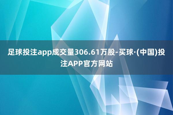 足球投注app成交量306.61万股-买球·(中国)投注APP官方网站
