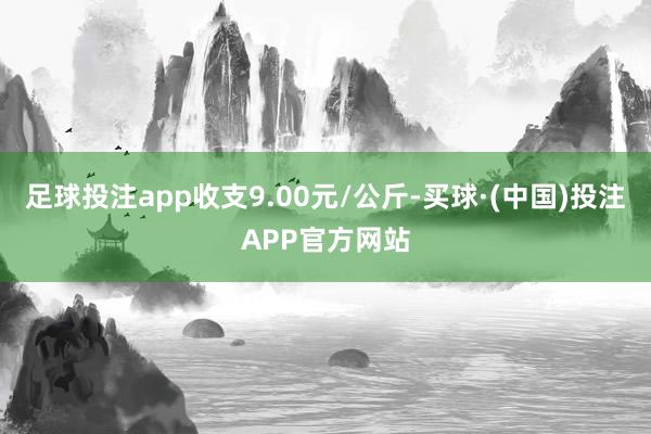 足球投注app收支9.00元/公斤-买球·(中国)投注APP官方网站