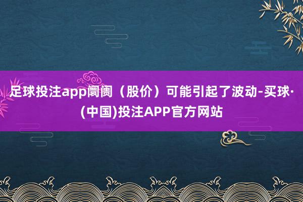 足球投注app阛阓(股价)可能引起了波动-买球·(中国)投注APP官方网站