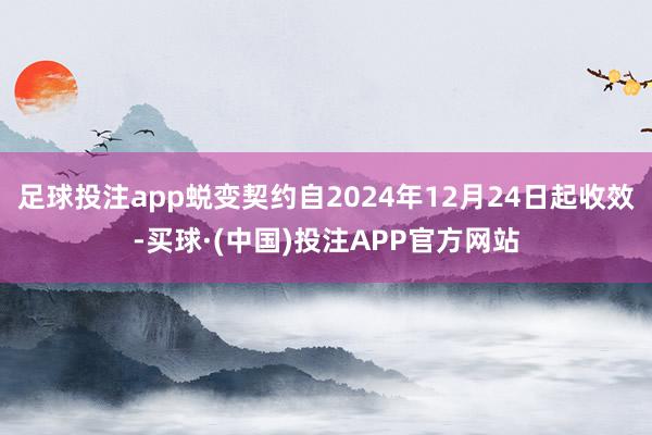 足球投注app蜕变契约自2024年12月24日起收效-买球·(中国)投注APP官方网站