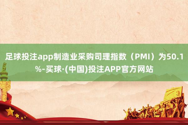 足球投注app制造业采购司理指数（PMI）为50.1%-买球·(中国)投注APP官方网站